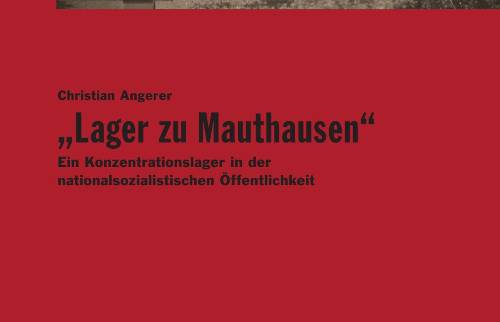 Christian Angerer „Lager zu Mauthausen“ – Ein Konzentrationslager in der nationalsozialistischen Öffentlichkeit